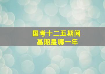 国考十二五期间 基期是哪一年